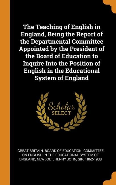 The Teaching of English in England, Being the Report of the Departmental Committee Appointed by the President of the Board of Education to Inquire Into the Position of English in the Educational System of England