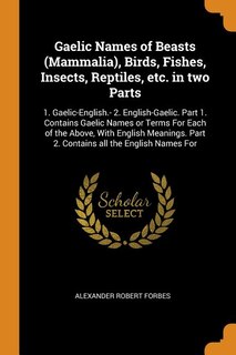 Gaelic Names of Beasts (Mammalia), Birds, Fishes, Insects, Reptiles, etc. in two Parts: 1. Gaelic-English.- 2. English-Gaelic. Part 1. Contains Gaelic Names or Terms For Each of the Above