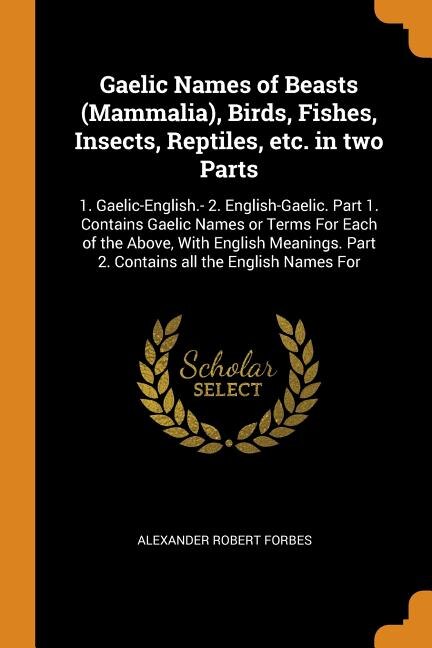 Gaelic Names of Beasts (Mammalia), Birds, Fishes, Insects, Reptiles, etc. in two Parts: 1. Gaelic-English.- 2. English-Gaelic. Part 1. Contains Gaelic Names or Terms For Each of the Above