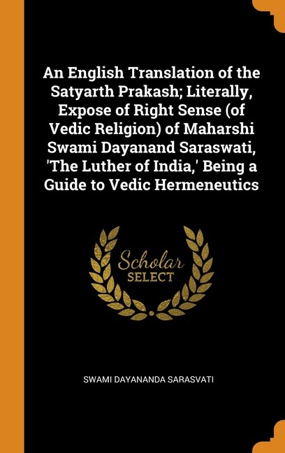 Couverture_An English Translation of the Satyarth Prakash; Literally, Expose of Right Sense (of Vedic Religion) of Maharshi Swami Dayanand Saraswati, 'The Luther of India,' Being a Guide to Vedic Hermeneutics