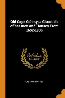 Old Cape Colony; a Chronicle of her men and Houses From 1652-1806