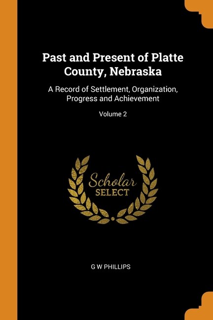 Past and Present of Platte County, Nebraska: A Record of Settlement, Organization, Progress and Achievement; Volume 2