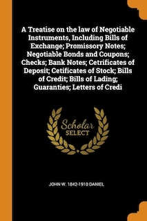 A Treatise on the law of Negotiable Instruments, Including Bills of Exchange; Promissory Notes; Negotiable Bonds and Coupons; Checks; Bank Notes; Cetrificates of Deposit; Cetificates of Stock; Bills of Credit; Bills of Lading; Guaranties; Letters of Credi