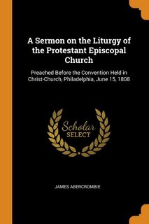 A Sermon on the Liturgy of the Protestant Episcopal Church: Preached Before the Convention Held in Christ-Church, Philadelphia, June 15, 1808