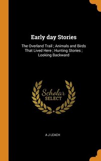Early day Stories: The Overland Trail ; Animals and Birds That Lived Here ; Hunting Stories ; Looking Backward