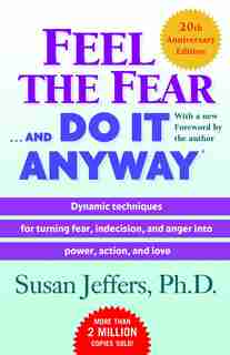 Feel the Fear . . . and Do It Anyway (r): Dynamic Techniques For Turning Fear, Indecision, And Anger Into Power, Action, And Love by Susan Jeffers