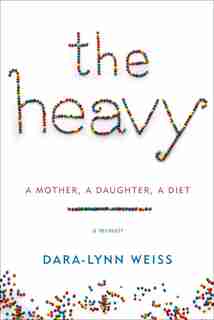The Heavy: A Mother, A Daughter, A Diet--a Memoir by Dara-lynn Weiss