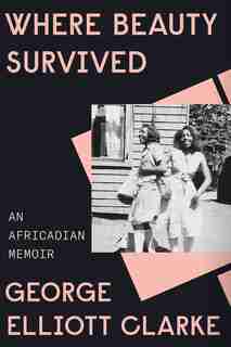 Where Beauty Survived: An Africadian Memoir by George Elliott Clarke