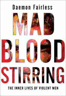 Mad Blood Stirring: The Inner Lives Of Violent Men by Daemon Fairless