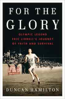 For The Glory: Olympic Legend Eric Liddell's Journey Of Faith And Survival by Duncan Hamilton