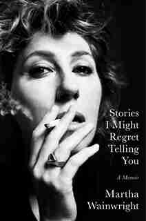 Stories I Might Regret Telling You: A Memoir by Martha Wainwright