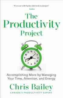 The Productivity Project: Accomplishing More By Managing Your Time, Attention, And Energy by Chris Bailey