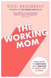 The Working Mom: Your Guide To Surviving And Thriving At Work And At Home by Vicki Broadbent