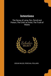 Intentions: The Decay of Lying, Pen, Pencil and Poison, The Critic as Artist, The Truth of Masks
