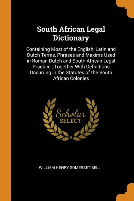 South African Legal Dictionary: Containing Most of the English, Latin and Dutch Terms, Phrases and Maxims Used in Roman-Dutch and S