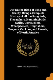 Front cover_Our Native Birds of Song and Beauty, Being a Complete History of all the Songbirds, Flycatchers, Hummingbirds, Swifts, Goatsuckers, Woodpeckers, Kingfishers, Trogons, Cuckoos, and Parrots, of North America