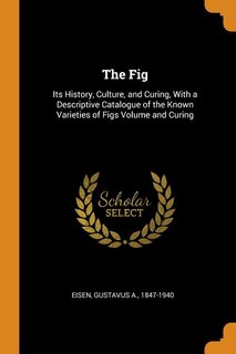 The Fig: Its History, Culture, and Curing, With a Descriptive Catalogue of the Known Varieties of Figs Volum