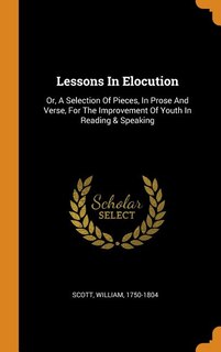 Lessons In Elocution: Or, A Selection Of Pieces, In Prose And Verse, For The Improvement Of Youth In Reading & Speaking