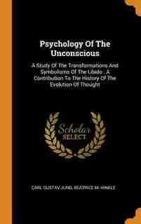 Psychology Of The Unconscious: A Study Of The Transformations And Symbolisms Of The Libido : A Contribution To The History Of The by CARL GUSTAV JUNG