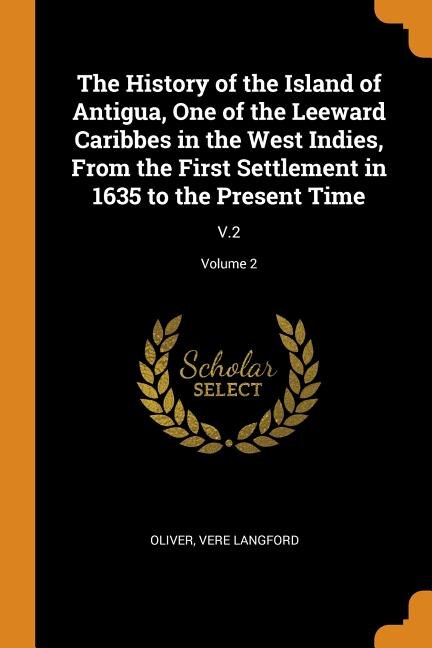 The History of the Island of Antigua, One of the Leeward Caribbes in the West Indies, From the First Settlement in 1635 to the Present Time: V.2; Volume 2