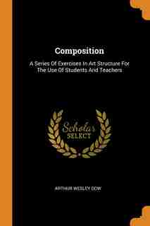 Composition: A Series Of Exercises In Art Structure For The Use Of Students And Teachers by Arthur Wesley Dow