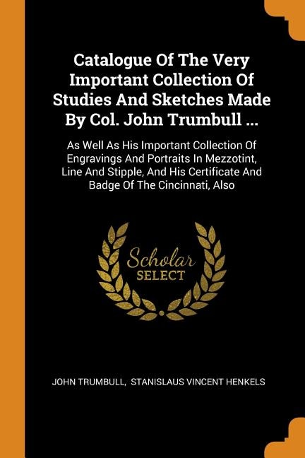 Catalogue Of The Very Important Collection Of Studies And Sketches Made By Col. John Trumbull ...: As Well As His Important Collection Of Engravings And Portraits In Mezzotint, Line And Stipple, And