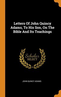 Letters Of John Quincy Adams, To His Son, On The Bible And Its Teachings