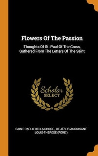 Flowers Of The Passion: Thoughts Of St. Paul Of The Cross, Gathered From The Letters Of The Saint