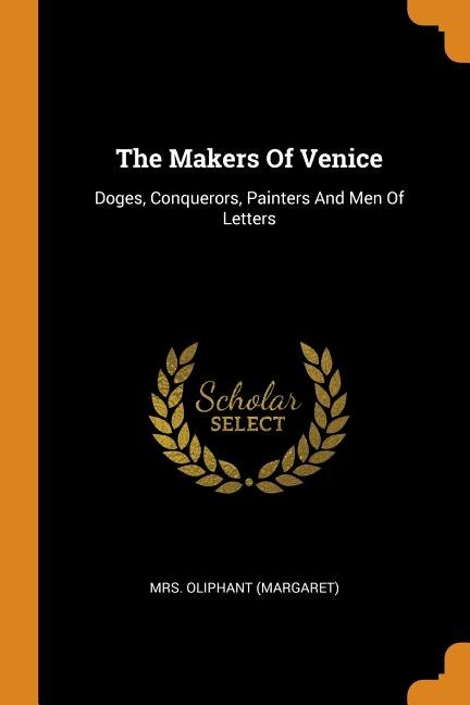 The Makers Of Venice: Doges, Conquerors, Painters And Men Of Letters