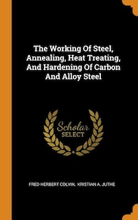 The Working Of Steel, Annealing, Heat Treating, And Hardening Of Carbon And Alloy Steel