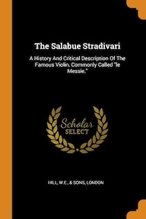 The Salabue Stradivari: A History And Critical Description Of The Famous Violin, Commonly Called le Messie.