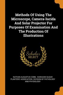 Methods Of Using The Microscope, Camera-lucida And Solar Projector For Purposes Of Examination And The Production Of Illustrations