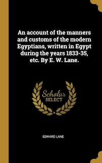An account of the manners and customs of the modern Egyptians, written in Egypt during the years 1833-35, etc. By E. W. Lane.