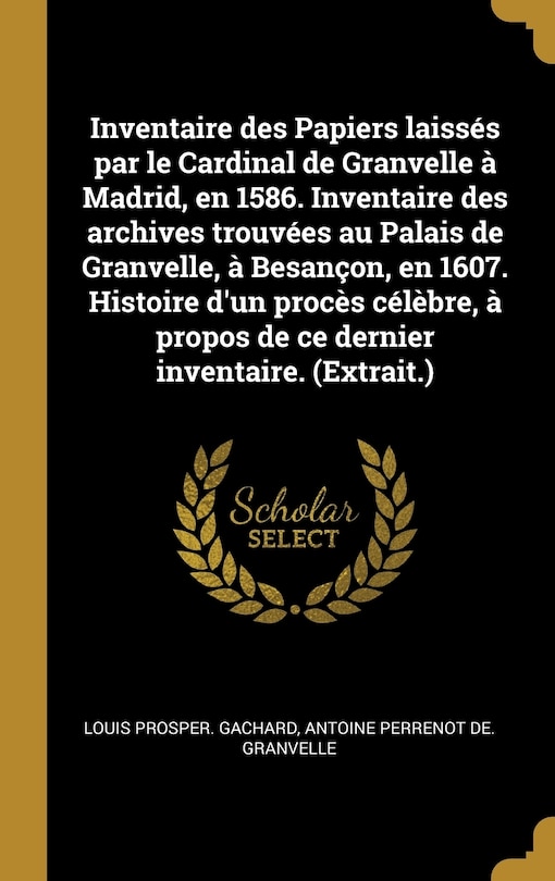 Couverture_Inventaire des Papiers laissés par le Cardinal de Granvelle à Madrid, en 1586. Inventaire des archives trouvées au Palais de Granvelle, à Besançon, en 1607. Histoire d'un procès célèbre, à propos de ce dernier inventaire. (Extrait.)