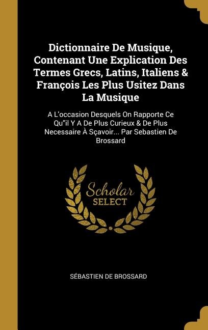 Dictionnaire De Musique, Contenant Une Explication Des Termes Grecs, Latins, Italiens & François Les Plus Usitez Dans La Musique: A L'occasion Desquels On Rapporte Ce Quil Y A De Plus Curieux & De Plus Necessaire À Sçavoir... Par