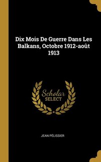 Front cover_Dix Mois De Guerre Dans Les Balkans, Octobre 1912-août 1913