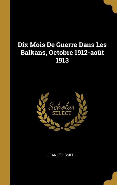 Front cover_Dix Mois De Guerre Dans Les Balkans, Octobre 1912-août 1913