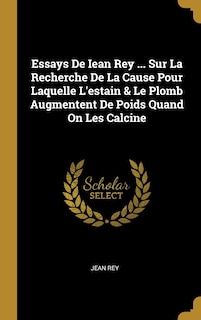 Couverture_Essays De Iean Rey ... Sur La Recherche De La Cause Pour Laquelle L'estain & Le Plomb Augmentent De Poids Quand On Les Calcine
