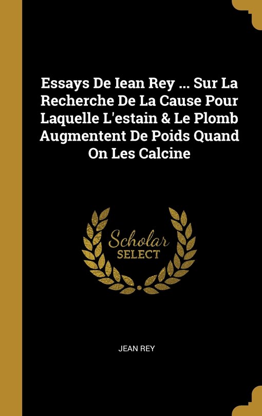 Couverture_Essays De Iean Rey ... Sur La Recherche De La Cause Pour Laquelle L'estain & Le Plomb Augmentent De Poids Quand On Les Calcine