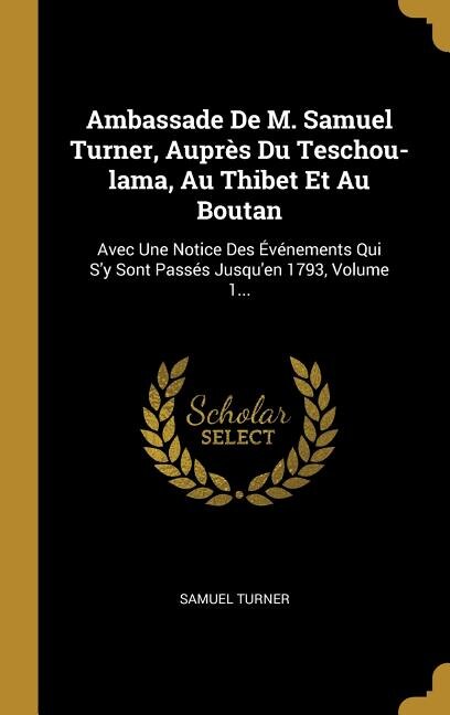 Ambassade De M. Samuel Turner, Auprès Du Teschou-lama, Au Thibet Et Au Boutan: Avec Une Notice Des Événements Qui S'y Sont Passés Jusqu'en 1793, Volume 1...