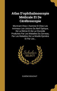 Atlas D'ophthalmoscopie Médicale Et De Cérébroscopie: Montrant Chez L'homme Et Chez Les Animaux Les Lésions Du Nerf Optique, De La Rétine Et De La Choroï