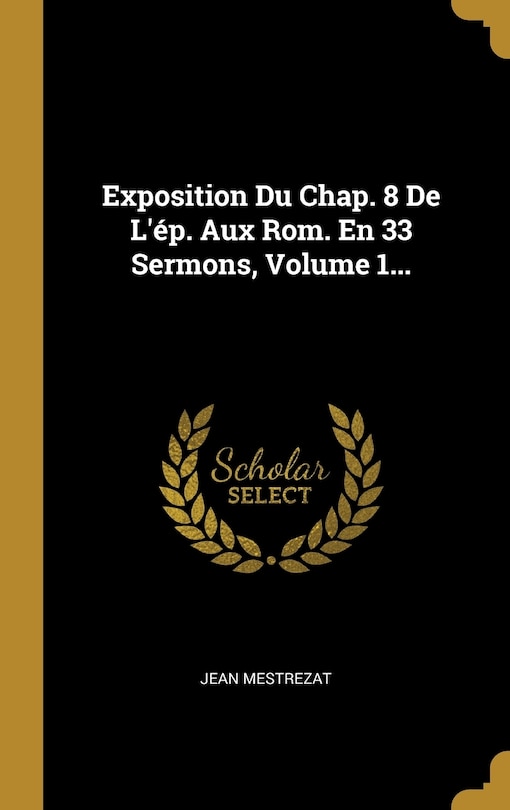 Couverture_Exposition Du Chap. 8 De L'ép. Aux Rom. En 33 Sermons, Volume 1...