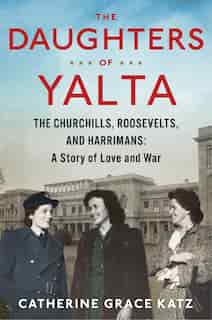 The Daughters Of Yalta: The Churchills, Roosevelts, and Harrimans: A Story of Love and War de Catherine Grace Katz