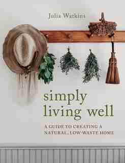 Simply Living Well: A Guide To Creating A Natural, Low-waste Home by Julia Watkins