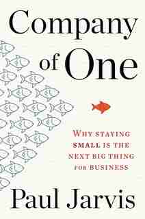Company Of One: Why Staying Small Is The Next Big Thing For Business by Paul Jarvis