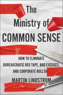 The Ministry Of Common Sense: How To Eliminate Bureaucratic Red Tape, Bad Excuses, And Corporate Bs by Martin Lindstrom