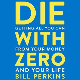 Die With Zero: Getting All You Can From Your Money And Your Life