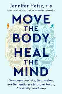Move The Body, Heal The Mind: Overcome Anxiety, Depression, And Dementia And Improve Focus, Creativity, And Sleep by Jennifer Heisz