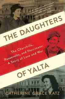 The Daughters Of Yalta: The Churchills, Roosevelts, And Harrimans: A Story Of Love And War by Catherine Grace Katz
