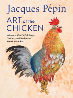 Jacques Pépin Art Of The Chicken: A Master Chef's Paintings, Stories, And Recipes Of The Humble Bird